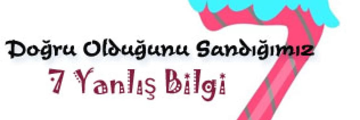 Doğru olduğunu sandığımız 7 yanlış bilgi