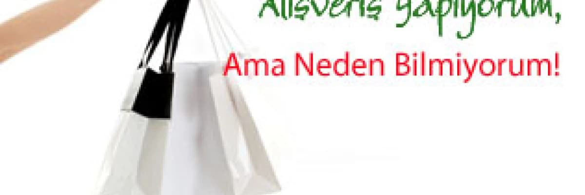 Alışveriş Yapıyorum, Ama Neden Bilmiyorum!