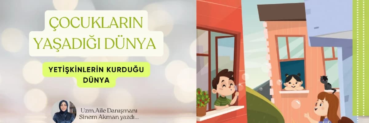 ÇOCUKLARIN YAŞADIĞI DÜNYA, YETİŞKİNLERİN KURDUĞU DÜNYA