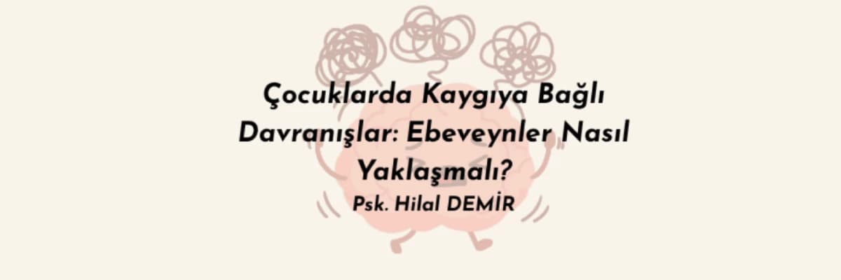 Çocuklarda Kaygıya Bağlı Davranışlar: Ebeveynler Nasıl Yaklaşmalı?