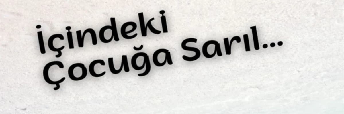 İÇİNDEKİ ÇOCUĞA SARIL...