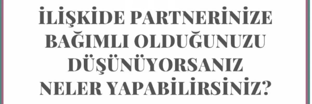 İLİŞKİDE PARTNERİNİZE BAĞIMLI OLDUĞUNUZU DÜŞÜNÜYORSANIZ NELER YAPABİLİRSİNİZ?