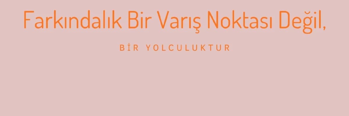 Farkındalık Bir Varış Noktası Değil, Bir Yolculuktur