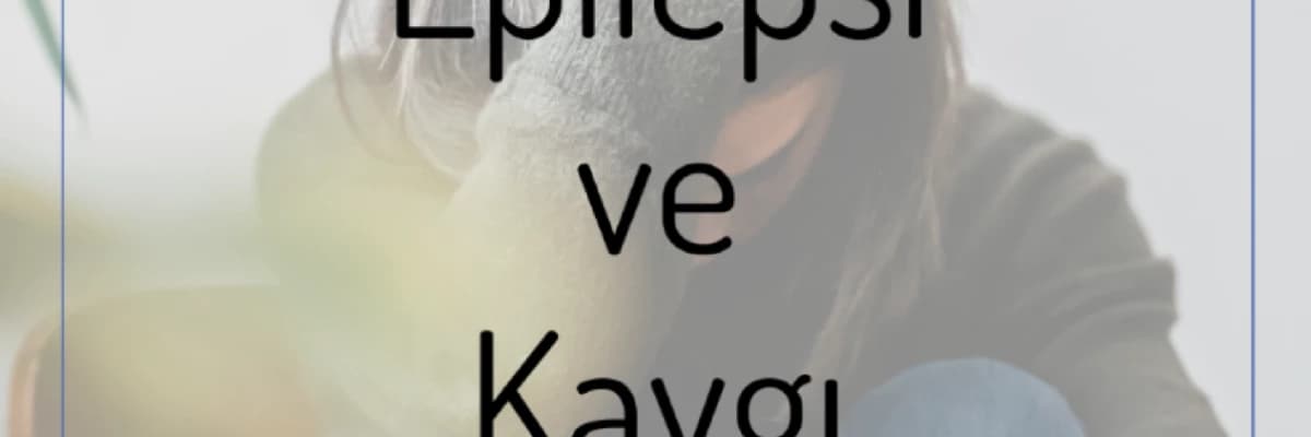 Epilepsi ve Kaygı: Nöbet Korkusu