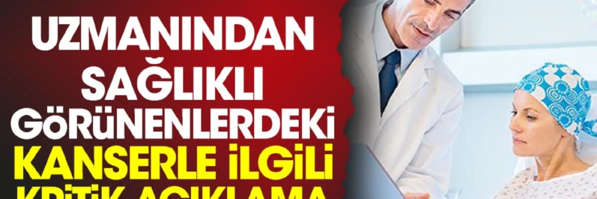 Uzmanından sağlıklı görünenlerdeki kanserle ilgili kritik açıklama