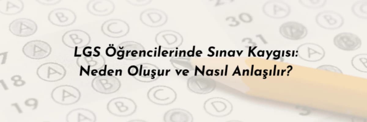 LGS Öğrencilerinde Sınav Kaygısı: Neden Oluşur ve Nasıl Anlaşılır?