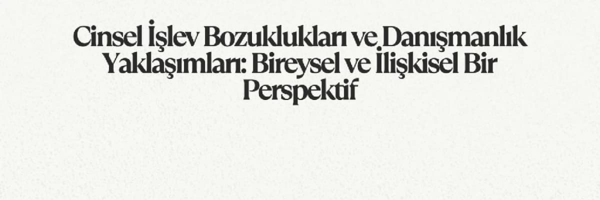 Cinsel İşlev Bozuklukları ve Danışmanlık Yaklaşımları: Bireysel ve İlişkisel Bir Perspektif