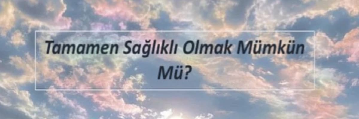 Tamamen Sağlıklı Olmak Mümkün Mü?