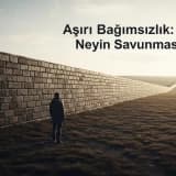 Aşırı Bağımsızlık: Aslında Neyin Savunması?