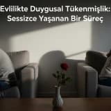 Evlilikte Duygusal Tükenmişlik: Sessizce Yaşanan Bir Süreç