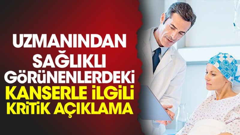 Uzmanından sağlıklı görünenlerdeki kanserle ilgili kritik açıklama