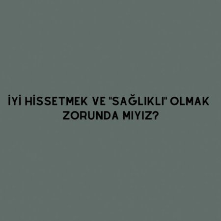 Her zaman iyi hissetmek ve sağlıklı olmak zorunda mıyız?